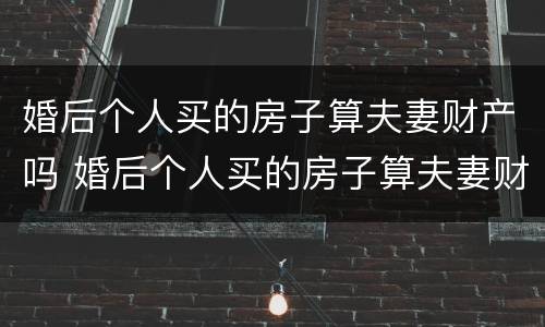婚后个人买的房子算夫妻财产吗 婚后个人买的房子算夫妻财产吗