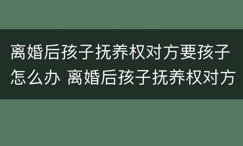 离婚后孩子抚养权对方要孩子怎么办 离婚后孩子抚养权对方要孩子怎么办呢