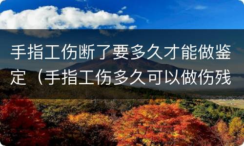 手指工伤断了要多久才能做鉴定（手指工伤多久可以做伤残鉴定）