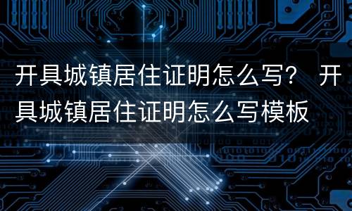 开具城镇居住证明怎么写？ 开具城镇居住证明怎么写模板