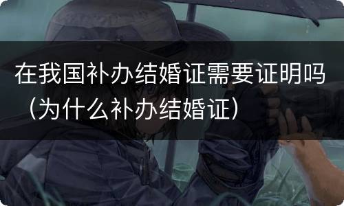 在我国补办结婚证需要证明吗（为什么补办结婚证）