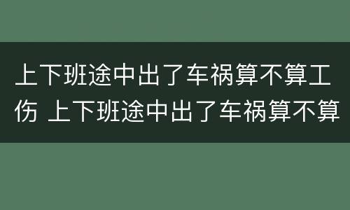 上下班途中出了车祸算不算工伤 上下班途中出了车祸算不算工伤