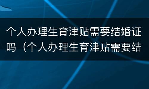 个人办理生育津贴需要结婚证吗（个人办理生育津贴需要结婚证吗怎么办）