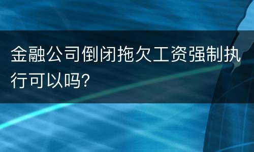 金融公司倒闭拖欠工资强制执行可以吗？