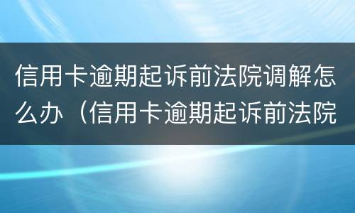 信用卡逾期起诉前法院调解怎么办（信用卡逾期起诉前法院调解怎么办理）