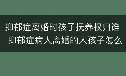 抑郁症离婚时孩子抚养权归谁 抑郁症病人离婚的人孩子怎么判