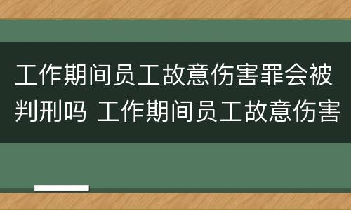 工作期间员工故意伤害罪会被判刑吗 工作期间员工故意伤害罪会被判刑吗知乎