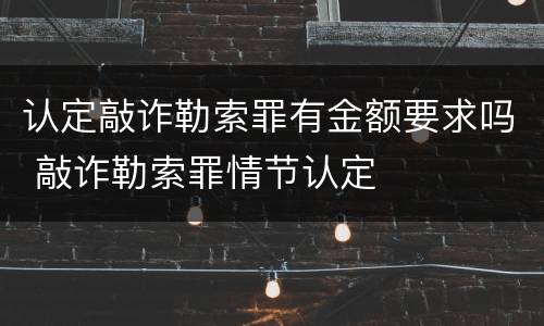 认定敲诈勒索罪有金额要求吗 敲诈勒索罪情节认定