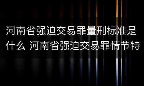 河南省强迫交易罪量刑标准是什么 河南省强迫交易罪情节特别严重