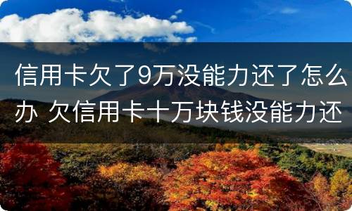 信用卡欠了9万没能力还了怎么办 欠信用卡十万块钱没能力还怎么办