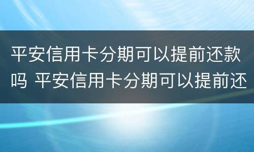 平安信用卡分期可以提前还款吗 平安信用卡分期可以提前还款吗利息怎么算