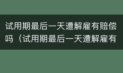 试用期最后一天遭解雇有赔偿吗（试用期最后一天遭解雇有赔偿吗怎么算）