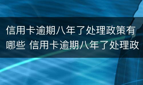 信用卡逾期八年了处理政策有哪些 信用卡逾期八年了处理政策有哪些变化