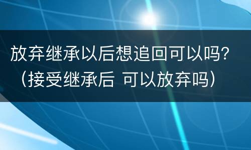 放弃继承以后想追回可以吗？（接受继承后 可以放弃吗）