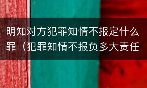 明知对方犯罪知情不报定什么罪（犯罪知情不报负多大责任）
