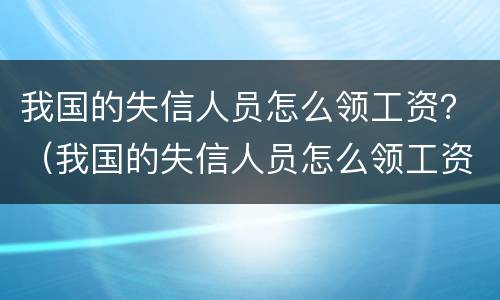 我国的失信人员怎么领工资？（我国的失信人员怎么领工资的）