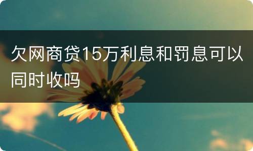 欠网商贷15万利息和罚息可以同时收吗