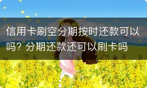 信用卡刷空分期按时还款可以吗? 分期还款还可以刷卡吗
