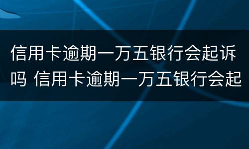 信用卡逾期一万五银行会起诉吗 信用卡逾期一万五银行会起诉吗怎么办