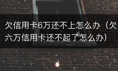 欠信用卡6万还不上怎么办（欠六万信用卡还不起了怎么办）
