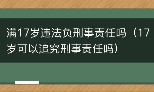 满17岁违法负刑事责任吗（17岁可以追究刑事责任吗）