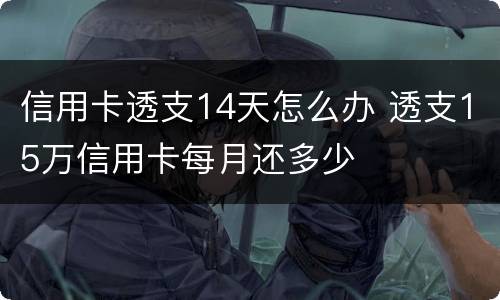 信用卡透支14天怎么办 透支15万信用卡每月还多少