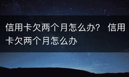 信用卡欠两个月怎么办？ 信用卡欠两个月怎么办