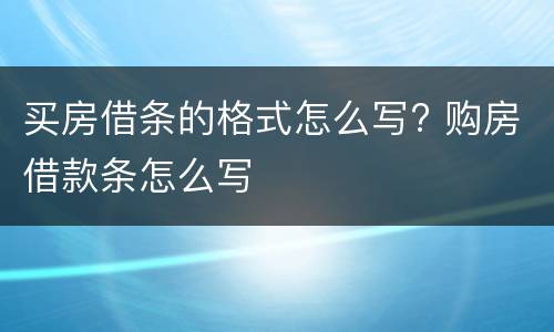 买房借条的格式怎么写? 购房借款条怎么写