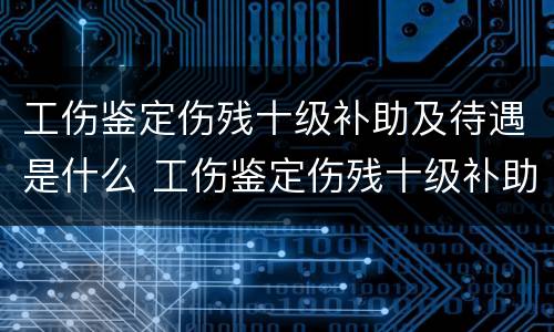 工伤鉴定伤残十级补助及待遇是什么 工伤鉴定伤残十级补助及待遇是什么意思