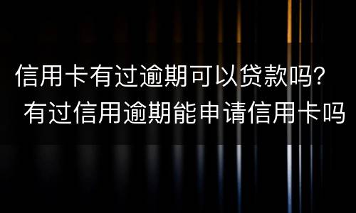 信用卡有过逾期可以贷款吗？ 有过信用逾期能申请信用卡吗