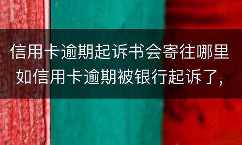 信用卡逾期起诉书会寄往哪里 如信用卡逾期被银行起诉了,函件是寄到哪里