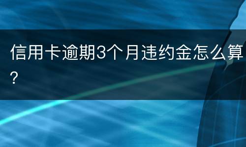 信用卡逾期3个月违约金怎么算？
