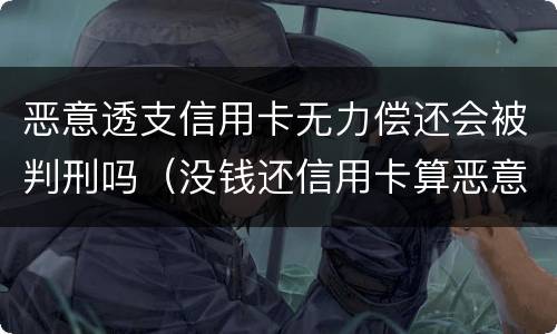 恶意透支信用卡无力偿还会被判刑吗（没钱还信用卡算恶意透支吗）