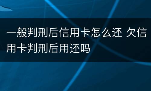 一般判刑后信用卡怎么还 欠信用卡判刑后用还吗