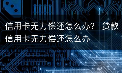 信用卡无力偿还怎么办？ 贷款信用卡无力偿还怎么办
