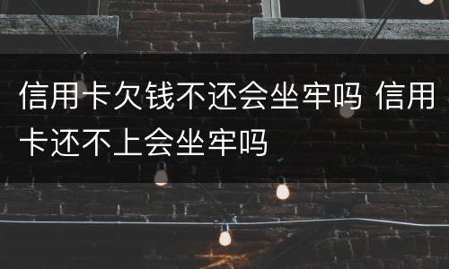 信用卡欠钱不还会坐牢吗 信用卡还不上会坐牢吗