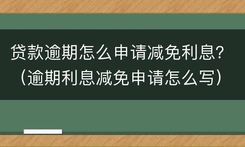 贷款逾期怎么申请减免利息？（逾期利息减免申请怎么写）