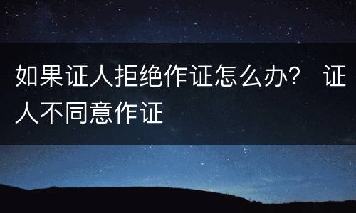 如果证人拒绝作证怎么办？ 证人不同意作证