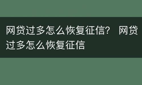 网贷过多怎么恢复征信？ 网贷过多怎么恢复征信