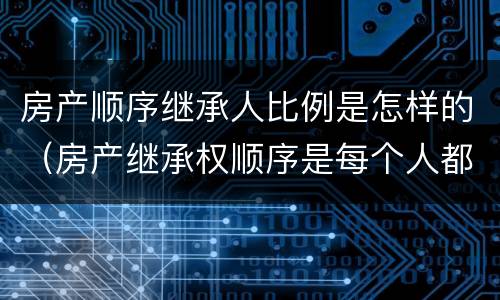 房产顺序继承人比例是怎样的（房产继承权顺序是每个人都要继承吗?）