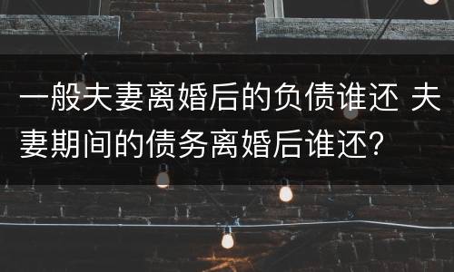 一般夫妻离婚后的负债谁还 夫妻期间的债务离婚后谁还?