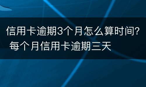 信用卡逾期3个月怎么算时间？ 每个月信用卡逾期三天