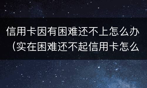 信用卡因有困难还不上怎么办（实在困难还不起信用卡怎么办）