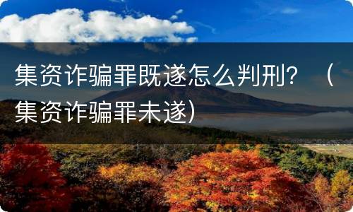 集资诈骗罪既遂怎么判刑？（集资诈骗罪未遂）