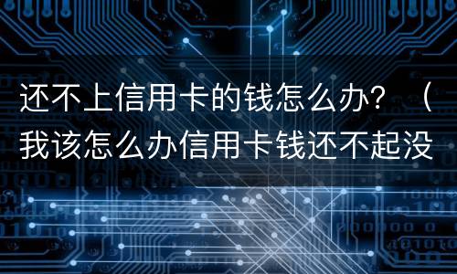 还不上信用卡的钱怎么办？（我该怎么办信用卡钱还不起没钱）