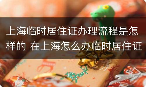 上海临时居住证办理流程是怎样的 在上海怎么办临时居住证