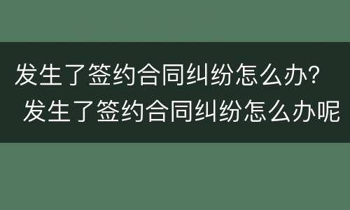 发生了签约合同纠纷怎么办？ 发生了签约合同纠纷怎么办呢