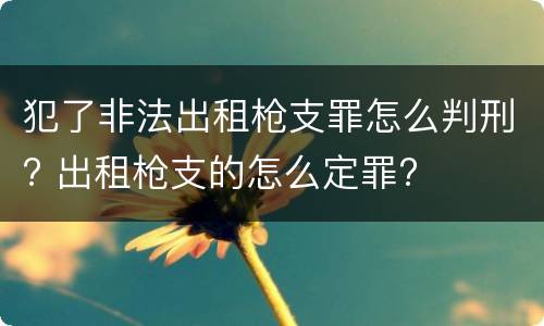 犯了非法出租枪支罪怎么判刑? 出租枪支的怎么定罪?