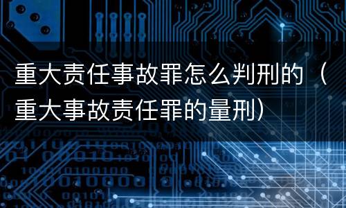 重大责任事故罪怎么判刑的（重大事故责任罪的量刑）