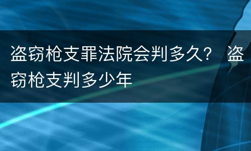 盗窃枪支罪法院会判多久？ 盗窃枪支判多少年